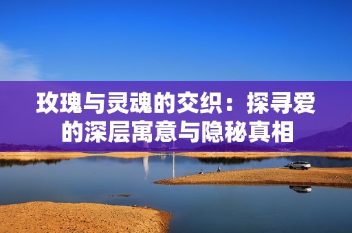 玫瑰与灵魂的交织：探寻爱的深层寓意与隐秘真相