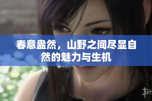 春意盎然，山野之间尽显自然的魅力与生机