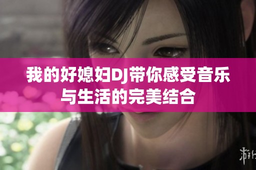 我的好媳妇DJ带你感受音乐与生活的完美结合