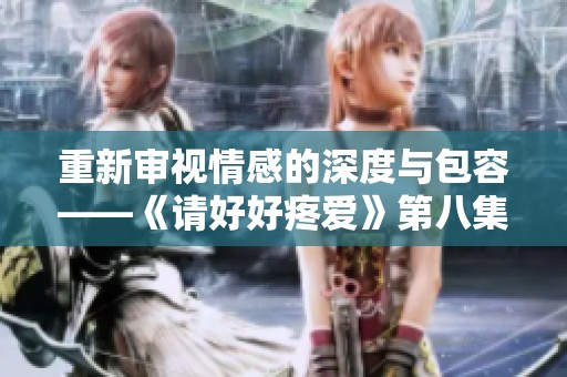 重新审视情感的深度与包容——《请好好疼爱》第八集回顾