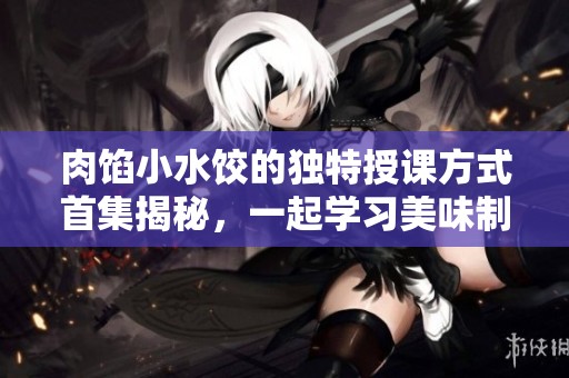肉馅小水饺的独特授课方式首集揭秘，一起学习美味制作技巧