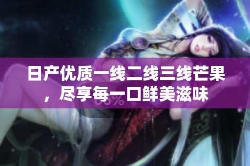 日产优质一线二线三线芒果，尽享每一口鲜美滋味