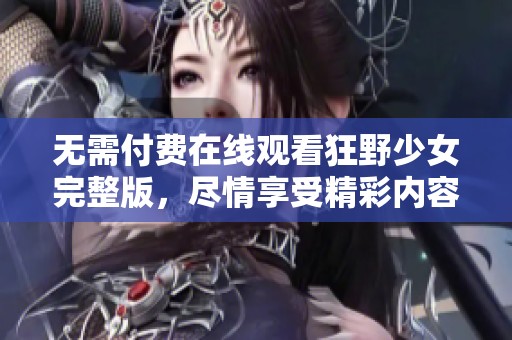 无需付费在线观看狂野少女完整版，尽情享受精彩内容与剧情