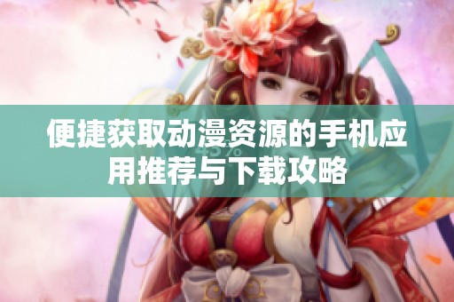 便捷获取动漫资源的手机应用推荐与下载攻略