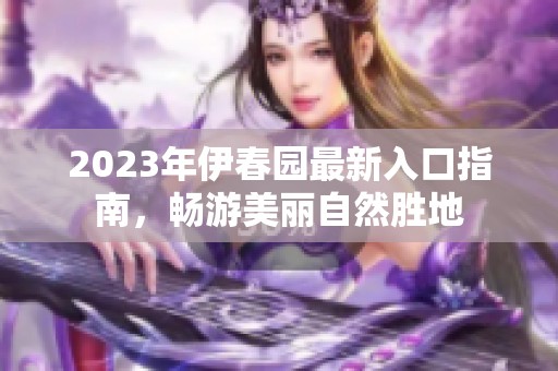 2023年伊春园最新入口指南，畅游美丽自然胜地