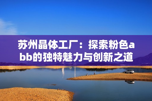 苏州晶体工厂：探索粉色abb的独特魅力与创新之道