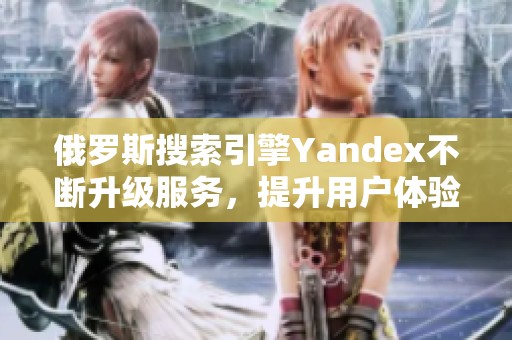 俄罗斯搜索引擎Yandex不断升级服务，提升用户体验与功能
