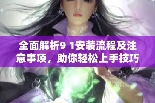 全面解析9 1安装流程及注意事项，助你轻松上手技巧