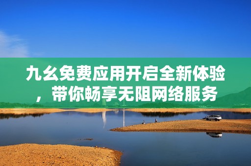 九幺免费应用开启全新体验，带你畅享无阻网络服务