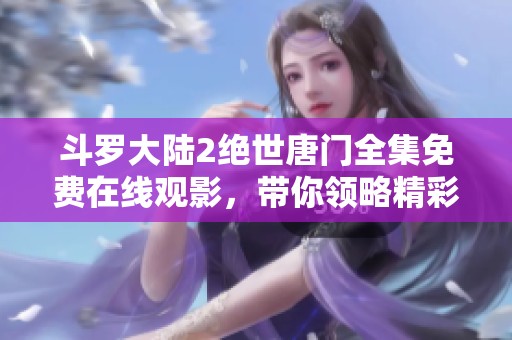 斗罗大陆2绝世唐门全集免费在线观影，带你领略精彩魔幻之旅