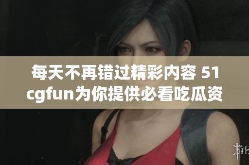 每天不再错过精彩内容 51cgfun为你提供必看吃瓜资讯