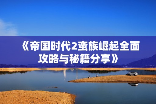 《帝国时代2蛮族崛起全面攻略与秘籍分享》