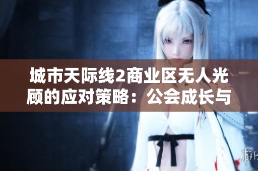 城市天际线2商业区无人光顾的应对策略：公会成长与团队互动全攻略