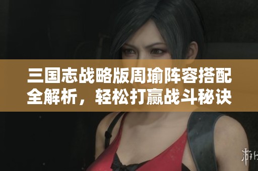 三国志战略版周瑜阵容搭配全解析，轻松打赢战斗秘诀分享
