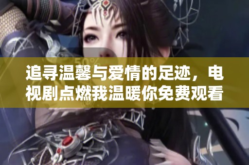 追寻温馨与爱情的足迹，电视剧点燃我温暖你免费观看攻略