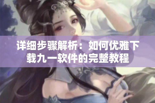 详细步骤解析：如何优雅下载九一软件的完整教程
