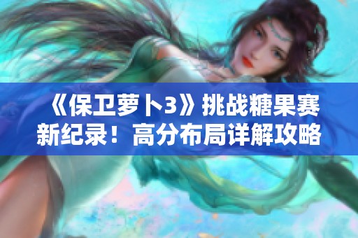 《保卫萝卜3》挑战糖果赛新纪录！高分布局详解攻略大揭秘