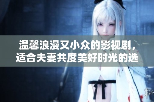 温馨浪漫又小众的影视剧，适合夫妻共度美好时光的选择推荐