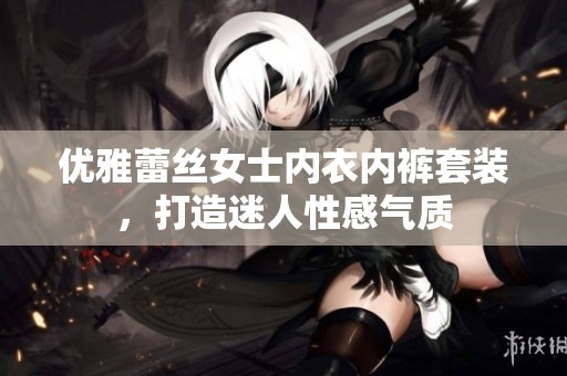 优雅蕾丝女士内衣内裤套装，打造迷人性感气质
