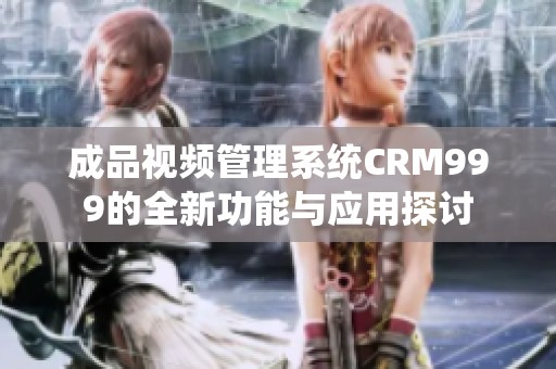 成品视频管理系统CRM999的全新功能与应用探讨