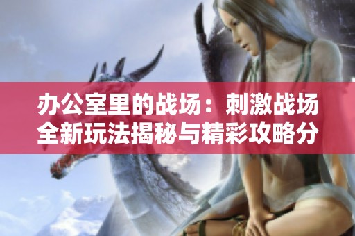 办公室里的战场：刺激战场全新玩法揭秘与精彩攻略分享