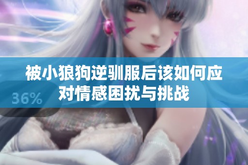 被小狼狗逆驯服后该如何应对情感困扰与挑战