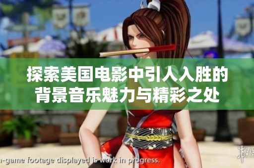 探索美国电影中引人入胜的背景音乐魅力与精彩之处