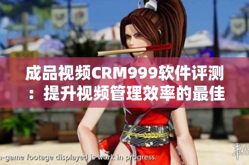 成品视频CRM999软件评测：提升视频管理效率的最佳选择