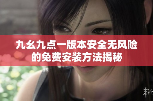 九幺九点一版本安全无风险的免费安装方法揭秘