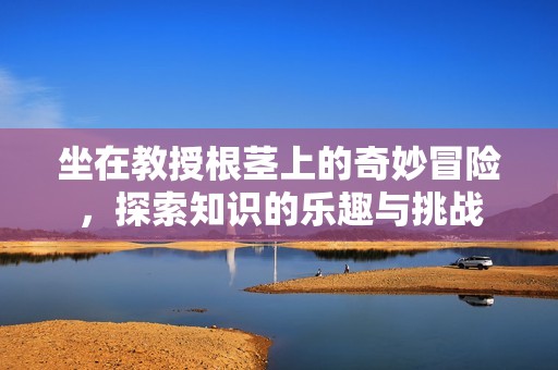 坐在教授根茎上的奇妙冒险，探索知识的乐趣与挑战