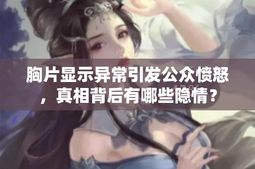 胸片显示异常引发公众愤怒，真相背后有哪些隐情？