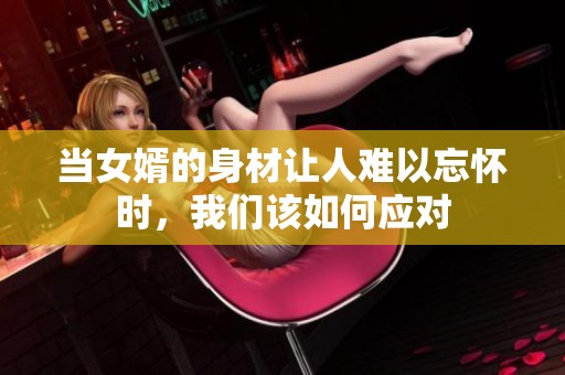 当女婿的身材让人难以忘怀时，我们该如何应对