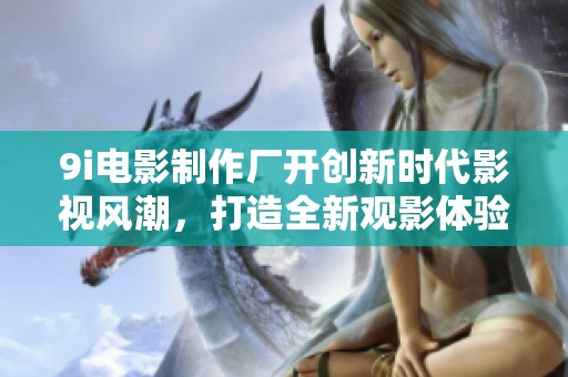 9i电影制作厂开创新时代影视风潮，打造全新观影体验