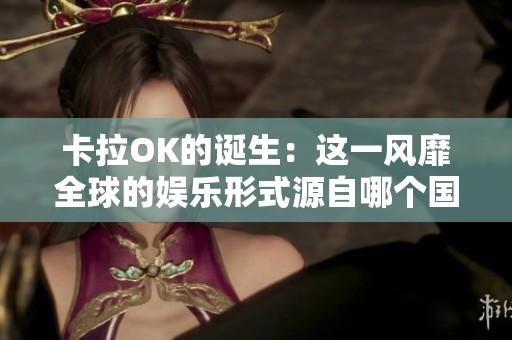 卡拉OK的诞生：这一风靡全球的娱乐形式源自哪个国家