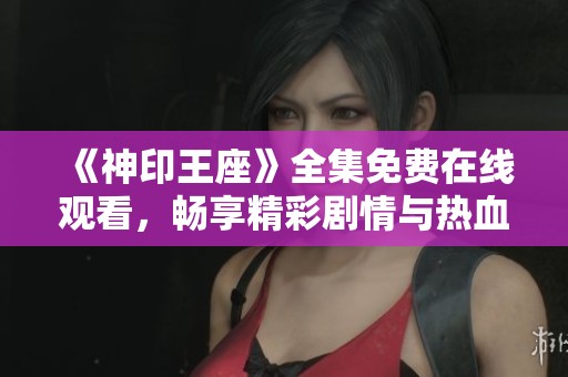 《神印王座》全集免费在线观看，畅享精彩剧情与热血冒险