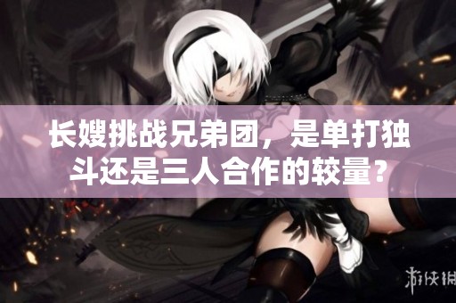 长嫂挑战兄弟团，是单打独斗还是三人合作的较量？