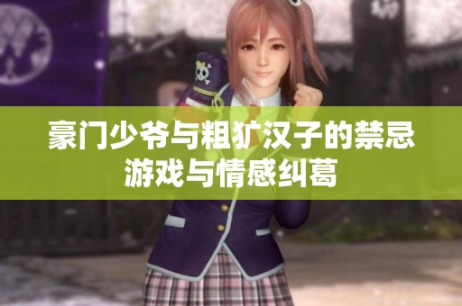 豪门少爷与粗犷汉子的禁忌游戏与情感纠葛