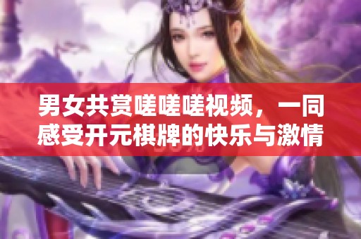 男女共赏嗟嗟嗟视频，一同感受开元棋牌的快乐与激情