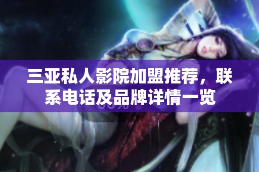 三亚私人影院加盟推荐，联系电话及品牌详情一览