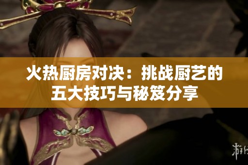 火热厨房对决：挑战厨艺的五大技巧与秘笈分享