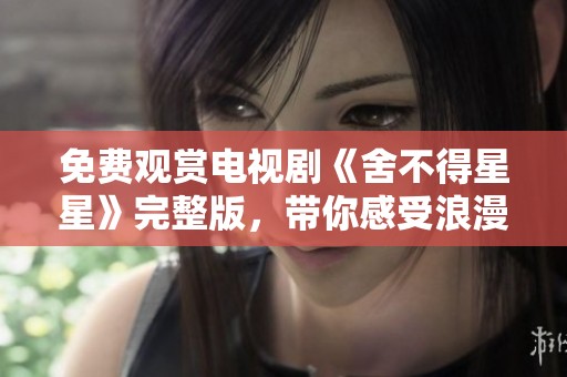 免费观赏电视剧《舍不得星星》完整版，带你感受浪漫故事