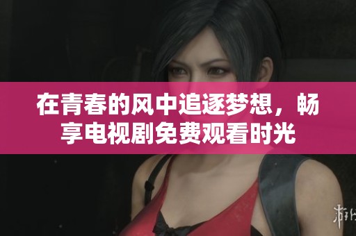 在青春的风中追逐梦想，畅享电视剧免费观看时光