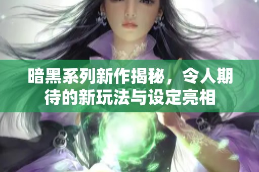 暗黑系列新作揭秘，令人期待的新玩法与设定亮相