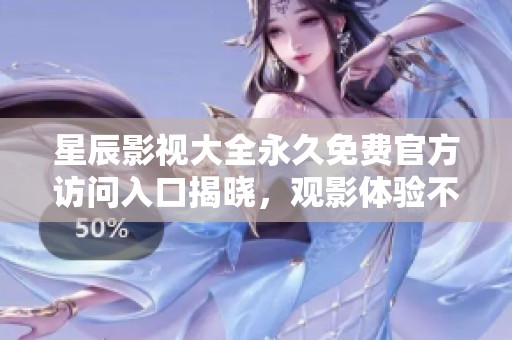 星辰影视大全永久免费官方访问入口揭晓，观影体验不容错过