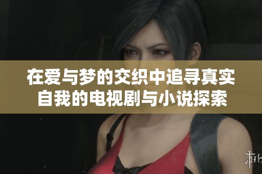 在爱与梦的交织中追寻真实自我的电视剧与小说探索