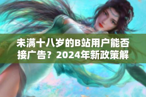 未满十八岁的B站用户能否接广告？2024年新政策解读