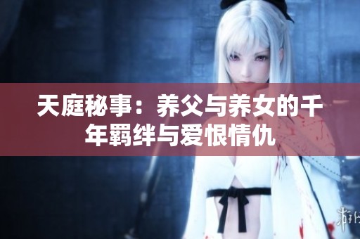 天庭秘事：养父与养女的千年羁绊与爱恨情仇