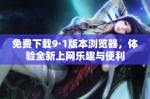 免费下载9·1版本浏览器，体验全新上网乐趣与便利