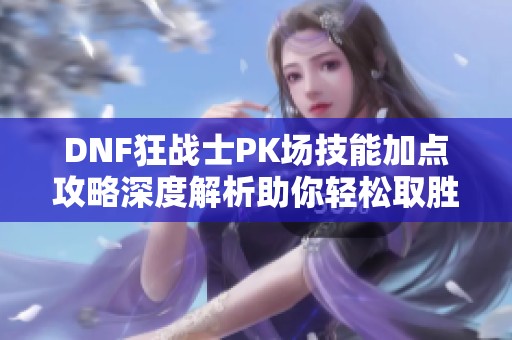 DNF狂战士PK场技能加点攻略深度解析助你轻松取胜