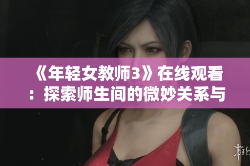 《年轻女教师3》在线观看：探索师生间的微妙关系与情感冲突